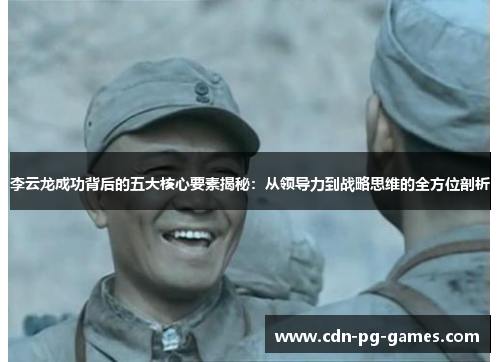 李云龙成功背后的五大核心要素揭秘：从领导力到战略思维的全方位剖析