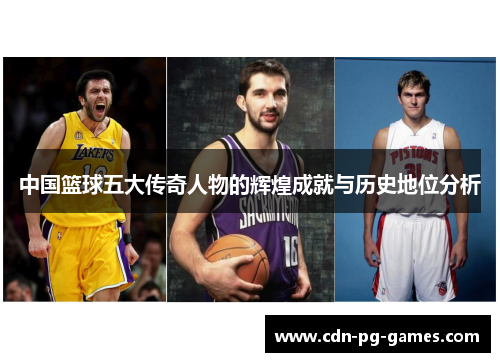 中国篮球五大传奇人物的辉煌成就与历史地位分析