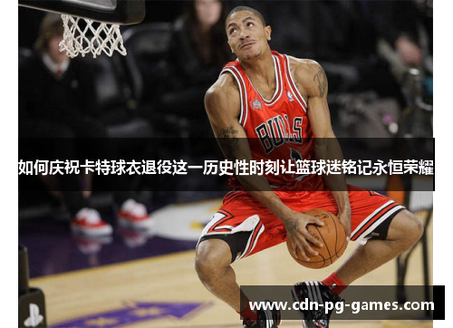 如何庆祝卡特球衣退役这一历史性时刻让篮球迷铭记永恒荣耀