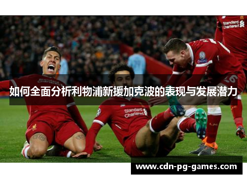 如何全面分析利物浦新援加克波的表现与发展潜力