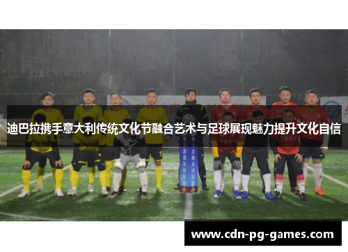 迪巴拉携手意大利传统文化节融合艺术与足球展现魅力提升文化自信