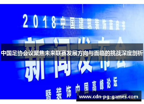 中国足协会议聚焦未来联赛发展方向与面临的挑战深度剖析