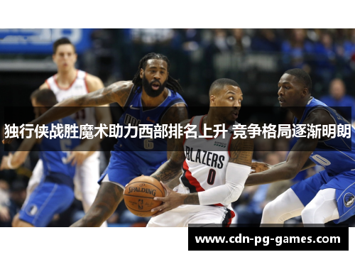 独行侠战胜魔术助力西部排名上升 竞争格局逐渐明朗