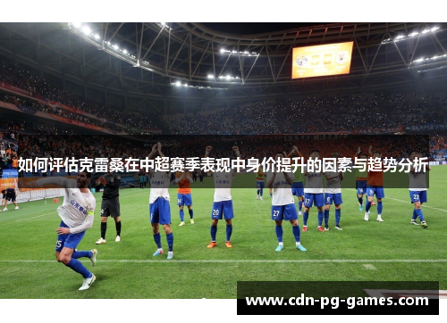 如何评估克雷桑在中超赛季表现中身价提升的因素与趋势分析