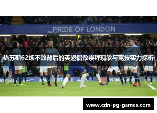 热苏斯62场不败背后的英超偶像崇拜现象与竞技实力探析