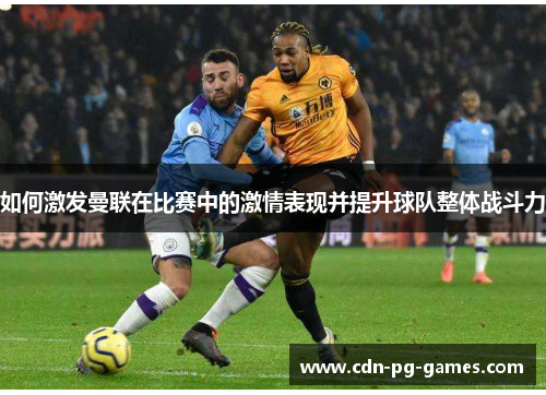 如何激发曼联在比赛中的激情表现并提升球队整体战斗力