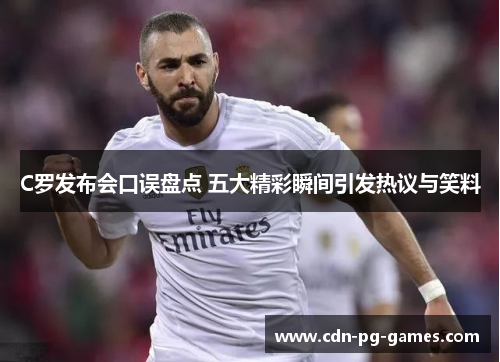 C罗发布会口误盘点 五大精彩瞬间引发热议与笑料