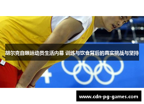 胡尔克自曝运动员生活内幕 训练与饮食背后的真实挑战与坚持