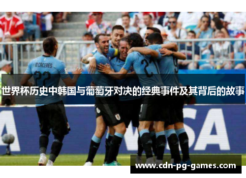 世界杯历史中韩国与葡萄牙对决的经典事件及其背后的故事