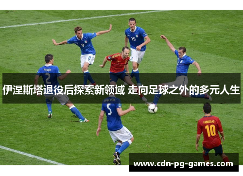 伊涅斯塔退役后探索新领域 走向足球之外的多元人生
