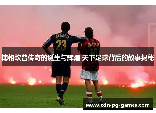 博格坎普传奇的诞生与辉煌 天下足球背后的故事揭秘