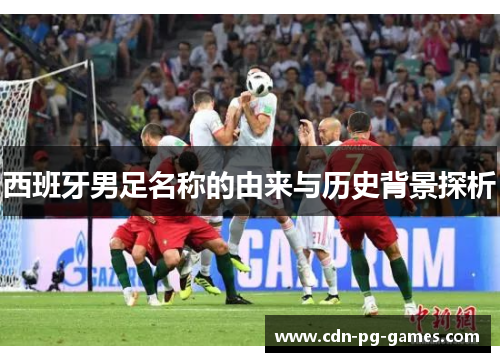 西班牙男足名称的由来与历史背景探析