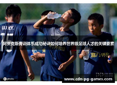 阿贾克斯青训体系成功秘诀如何培养世界级足球人才的关键要素