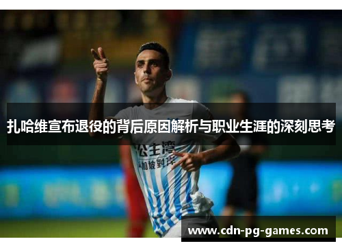 扎哈维宣布退役的背后原因解析与职业生涯的深刻思考