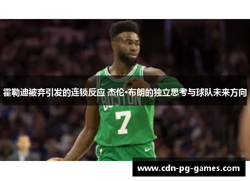 霍勒迪被弃引发的连锁反应 杰伦·布朗的独立思考与球队未来方向