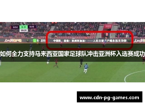 如何全力支持马来西亚国家足球队冲击亚洲杯入选赛成功