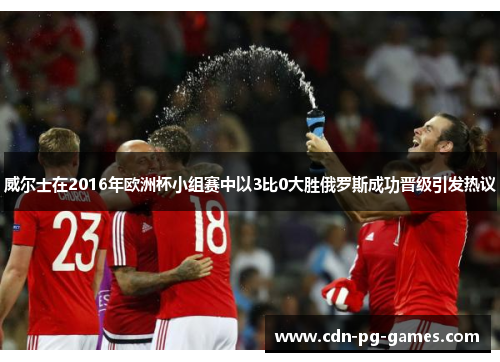 威尔士在2016年欧洲杯小组赛中以3比0大胜俄罗斯成功晋级引发热议