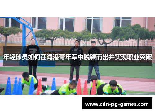 年轻球员如何在海港青年军中脱颖而出并实现职业突破