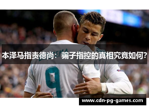 本泽马指责德尚：骗子指控的真相究竟如何？