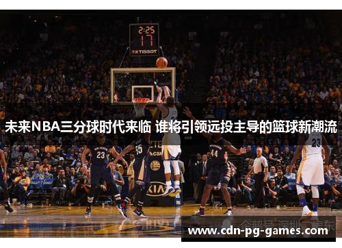 未来NBA三分球时代来临 谁将引领远投主导的篮球新潮流