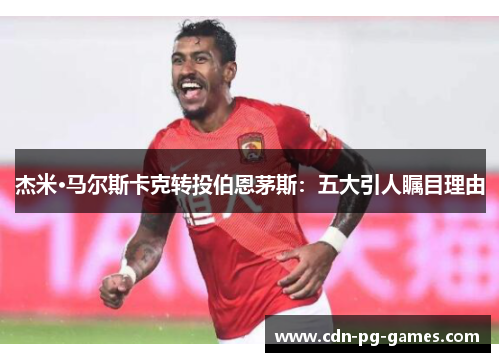 杰米·马尔斯卡克转投伯恩茅斯：五大引人瞩目理由