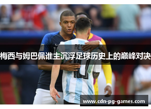 梅西与姆巴佩谁主沉浮足球历史上的巅峰对决