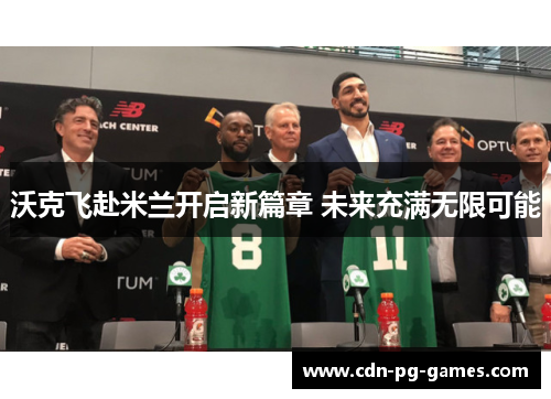 沃克飞赴米兰开启新篇章 未来充满无限可能 沃克飞赴米兰开启新篇章 未来充满无限可能