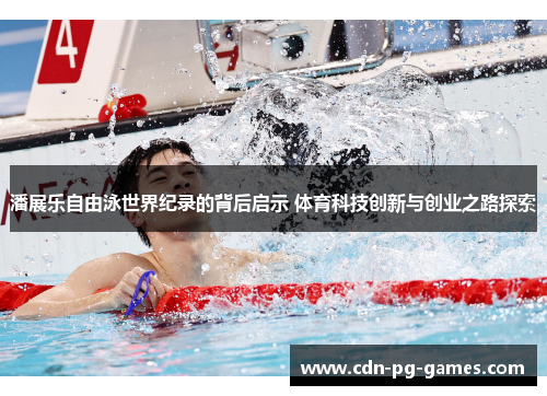 潘展乐自由泳世界纪录的背后启示 体育科技创新与创业之路探索 潘展乐自由泳世界纪录的背后启示 体育科技创新与创业之路探索