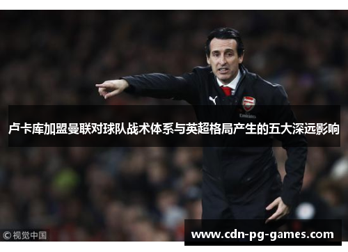卢卡库加盟曼联对球队战术体系与英超格局产生的五大深远影响