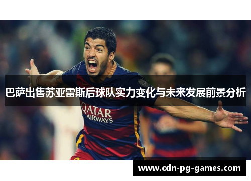 巴萨出售苏亚雷斯后球队实力变化与未来发展前景分析