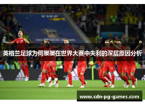 英格兰足球为何屡屡在世界大赛中失利的深层原因分析 英格兰足球为何屡屡在世界大赛中失利的深层原因分析
