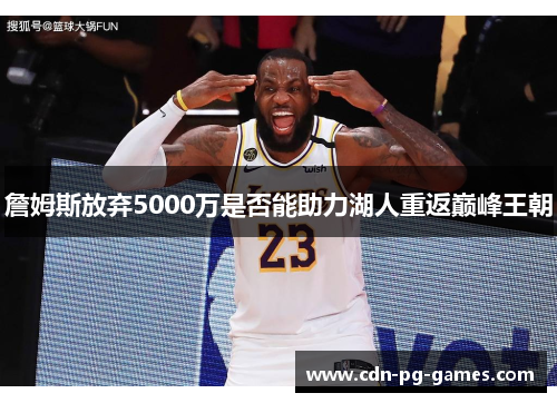 詹姆斯放弃5000万是否能助力湖人重返巅峰王朝 詹姆斯放弃5000万是否能助力湖人重返巅峰王朝