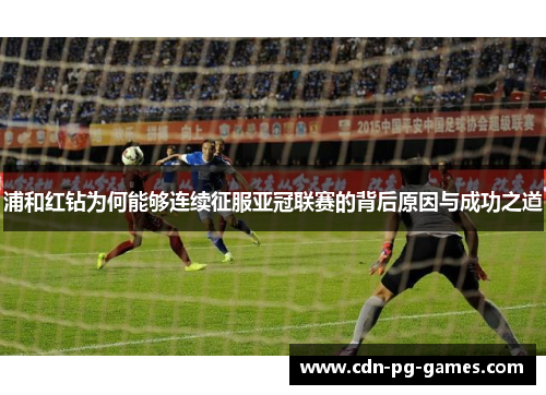 浦和红钻为何能够连续征服亚冠联赛的背后原因与成功之道 浦和红钻为何能够连续征服亚冠联赛的背后原因与成功之道
