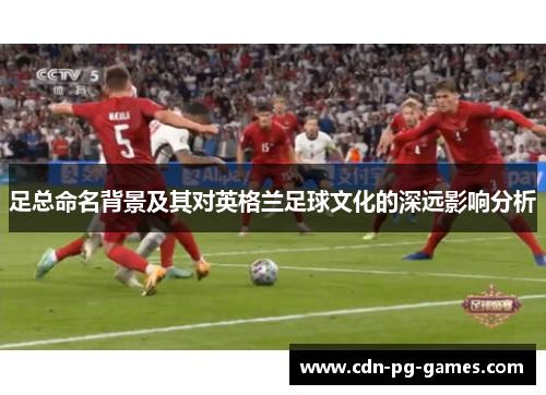 足总命名背景及其对英格兰足球文化的深远影响分析 足总命名背景及其对英格兰足球文化的深远影响分析
