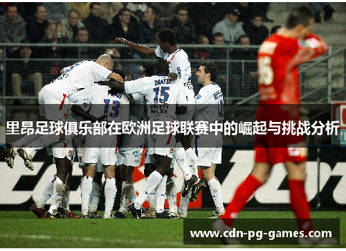 里昂足球俱乐部在欧洲足球联赛中的崛起与挑战分析 里昂足球俱乐部在欧洲足球联赛中的崛起与挑战分析