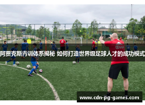 阿贾克斯青训体系揭秘 如何打造世界级足球人才的成功模式