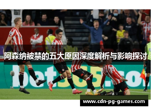 阿森纳被禁的五大原因深度解析与影响探讨