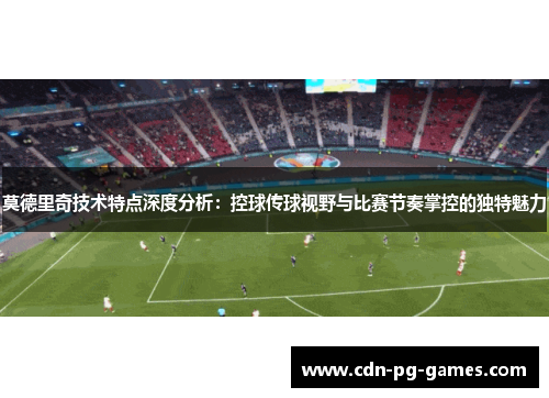 莫德里奇技术特点深度分析:控球传球视野与比赛节奏掌控的独特魅力 莫德里奇技术特点深度分析:控球传球视野与比赛节奏掌控的独特魅力