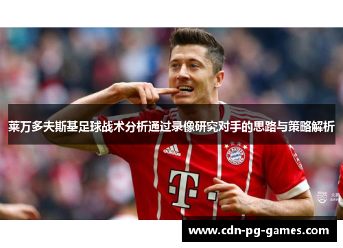 莱万多夫斯基足球战术分析通过录像研究对手的思路与策略解析