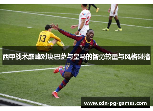 西甲战术巅峰对决巴萨与皇马的智勇较量与风格碰撞