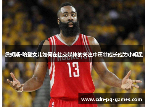 詹姆斯·哈登女儿如何在社交媒体的关注中茁壮成长成为小明星