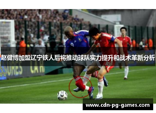 赵健博加盟辽宁铁人后将推动球队实力提升和战术革新分析 赵健博加盟辽宁铁人后将推动球队实力提升和战术革新分析