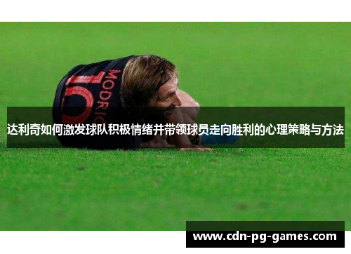 达利奇如何激发球队积极情绪并带领球员走向胜利的心理策略与方法