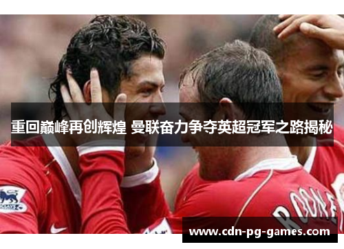 重回巅峰再创辉煌 曼联奋力争夺英超冠军之路揭秘