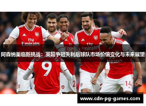 阿森纳面临新挑战：英超争冠失利后球队市场价值变化与未来展望