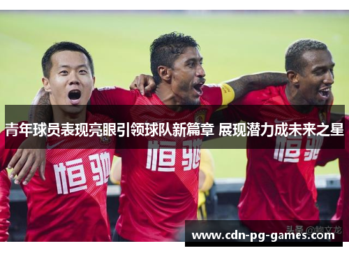 青年球员表现亮眼引领球队新篇章 展现潜力成未来之星