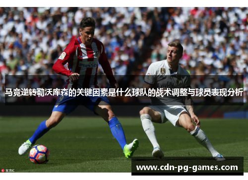 马竞逆转勒沃库森的关键因素是什么球队的战术调整与球员表现分析 马竞逆转勒沃库森的关键因素是什么球队的战术调整与球员表现分析