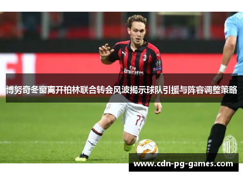 博努奇冬窗离开柏林联合转会风波揭示球队引援与阵容调整策略